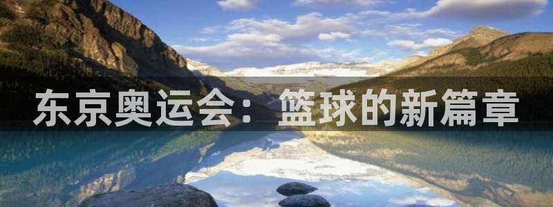 皇冠手机娱乐游戏平台官方版本：东京奥运会：篮球的新篇章
