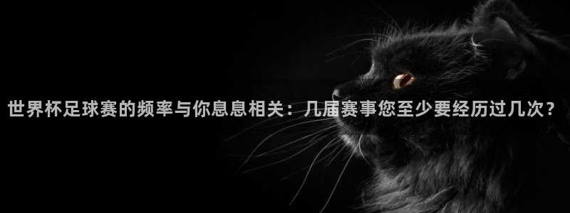 皇冠手机网页版：世界杯足球赛的频率与你息息相关：几届赛事您至